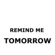 Remind me tomorrow! Remind me tomorrow!